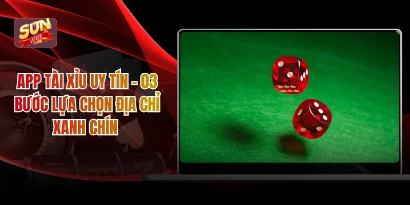 App Tài Xỉu Uy tín - 03 Bước Lựa Chọn Địa Chỉ Xanh Chín