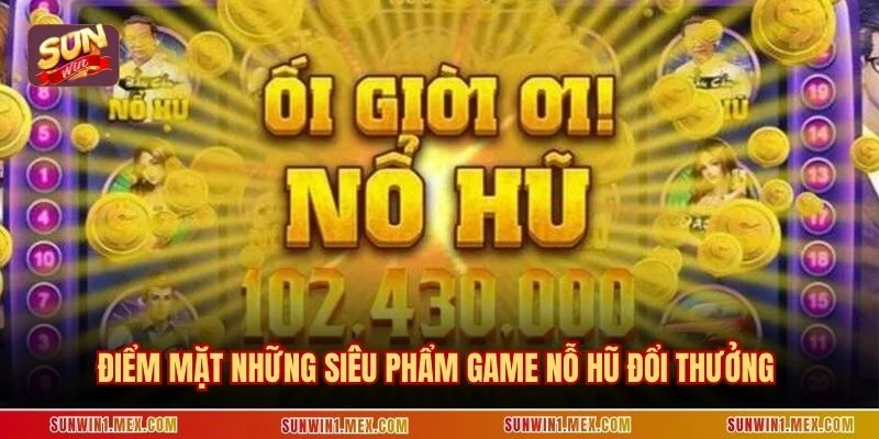 Điểm mặt những siêu phẩm game nỗ hũ đổi thưởng